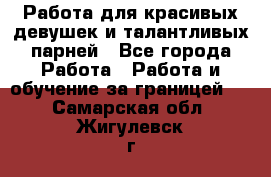 Работа для красивых девушек и талантливых парней - Все города Работа » Работа и обучение за границей   . Самарская обл.,Жигулевск г.